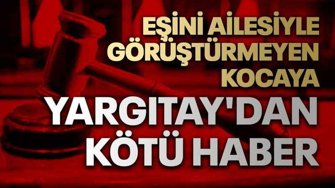 Eşini ailesiyle görüştürmeyen kocaya Yargıtay'dan kötü haber